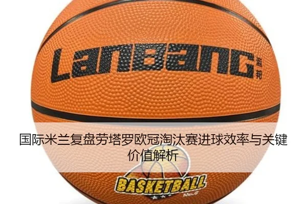 国际米兰复盘劳塔罗欧冠淘汰赛进球效率与关键价值解析