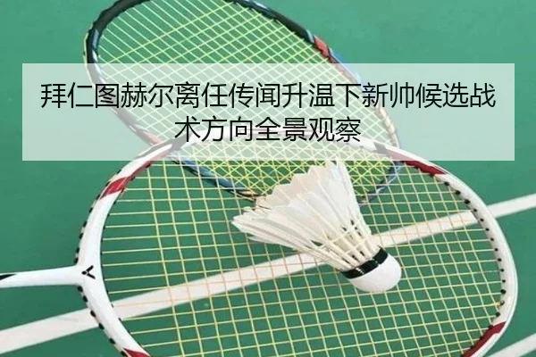 拜仁图赫尔离任传闻升温下新帅候选战术方向全景观察