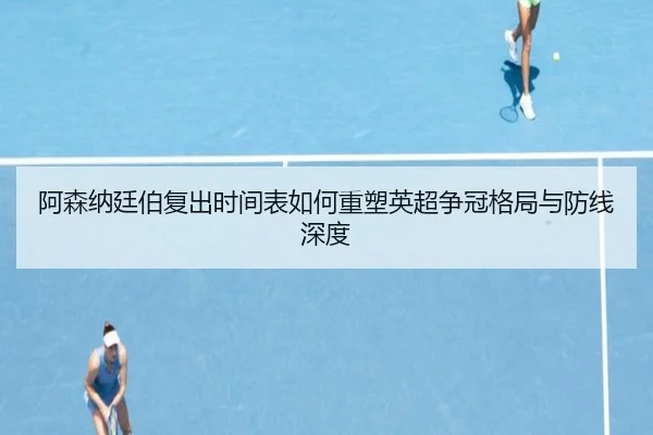 阿森纳廷伯复出时间表如何重塑英超争冠格局与防线深度