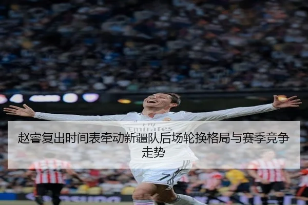 赵睿复出时间表牵动新疆队后场轮换格局与赛季竞争走势