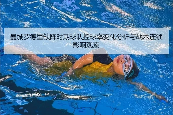 曼城罗德里缺阵时期球队控球率变化分析与战术连锁影响观察
