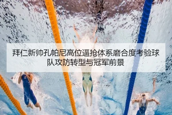 拜仁新帅孔帕尼高位逼抢体系磨合度考验球队攻防转型与冠军前景