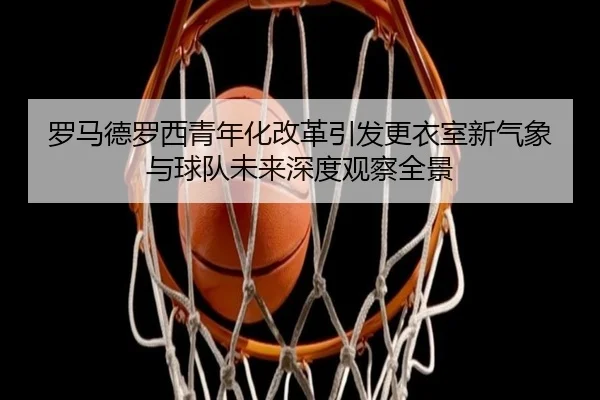 罗马德罗西青年化改革引发更衣室新气象与球队未来深度观察全景