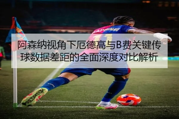 阿森纳视角下厄德高与B费关键传球数据差距的全面深度对比解析