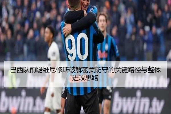 巴西队前瞻维尼修斯破解密集防守的关键路径与整体进攻思路