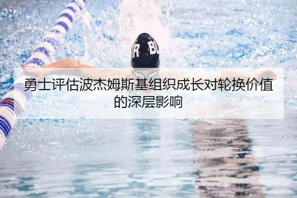 勇士评估波杰姆斯基组织成长对轮换价值的深层影响