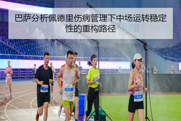 巴萨分析佩德里伤病管理下中场运转稳定性的重构路径
