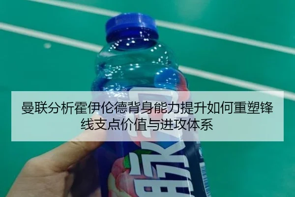 曼联分析霍伊伦德背身能力提升如何重塑锋线支点价值与进攻体系