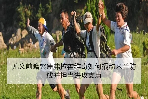 尤文前瞻聚焦弗拉霍维奇如何撬动米兰防线并担当进攻支点