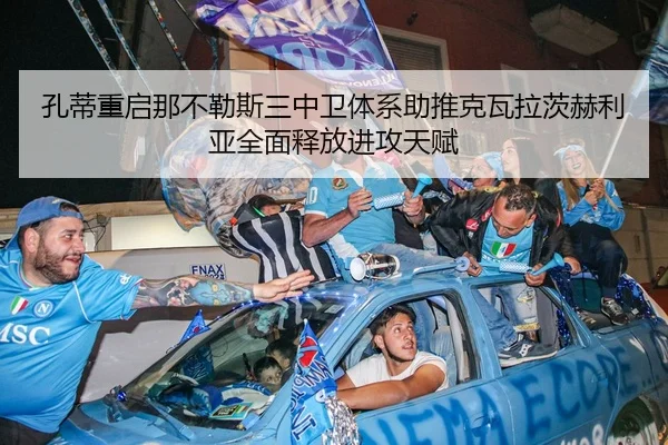 孔蒂重启那不勒斯三中卫体系助推克瓦拉茨赫利亚全面释放进攻天赋