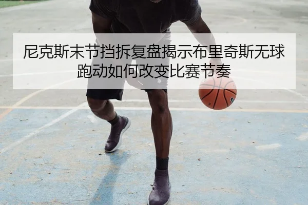 尼克斯末节挡拆复盘揭示布里奇斯无球跑动如何改变比赛节奏