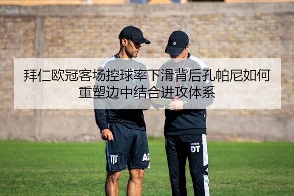 拜仁欧冠客场控球率下滑背后孔帕尼如何重塑边中结合进攻体系